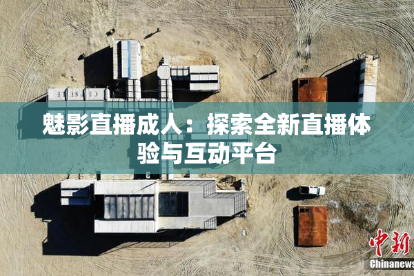 魅影直播成人：探索全新直播体验与互动平台