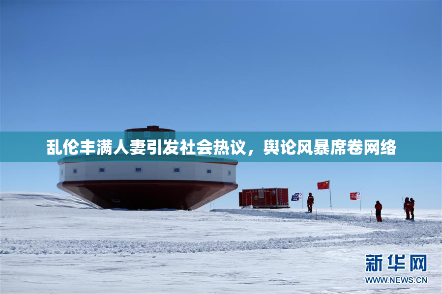 乱伦丰满人妻引发社会热议，舆论风暴席卷网络