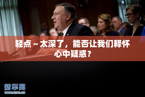轻点～太深了，能否让我们释怀心中疑惑？