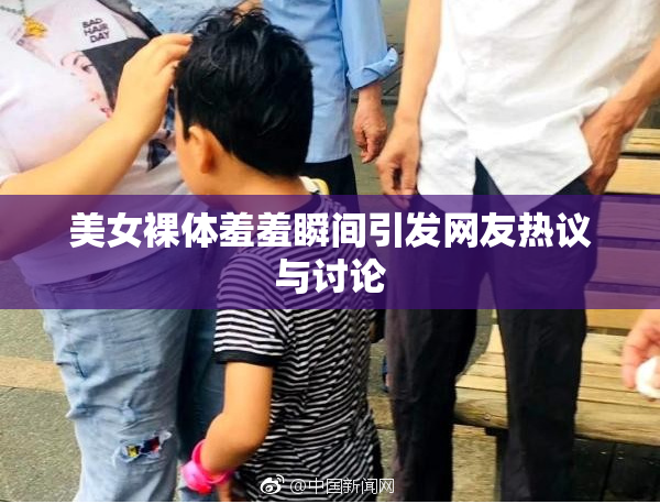 美女裸体羞羞瞬间引发网友热议与讨论