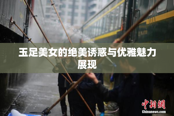 玉足美女的绝美诱惑与优雅魅力展现