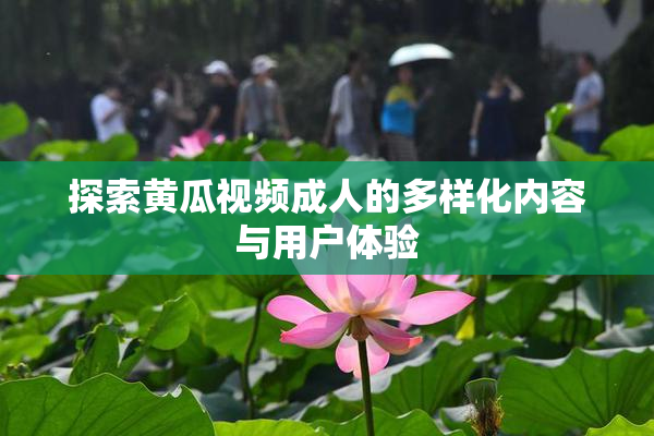 探索黄瓜视频成人的多样化内容与用户体验