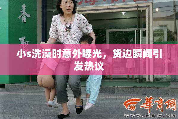 小s洗澡时意外曝光，货边瞬间引发热议