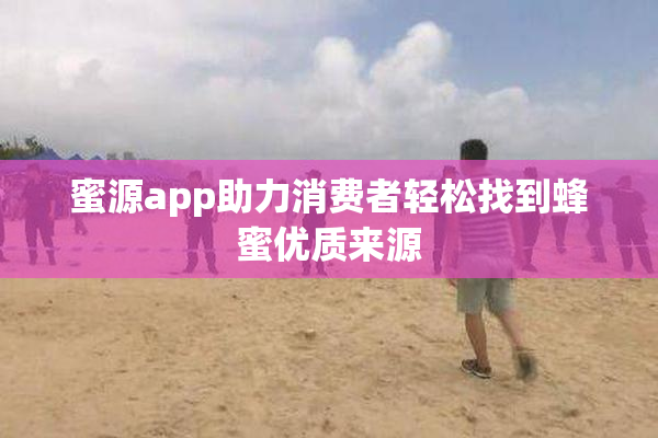 蜜源app助力消费者轻松找到蜂蜜优质来源
