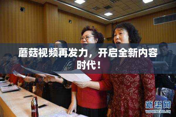 蘑菇视频再发力，开启全新内容时代！