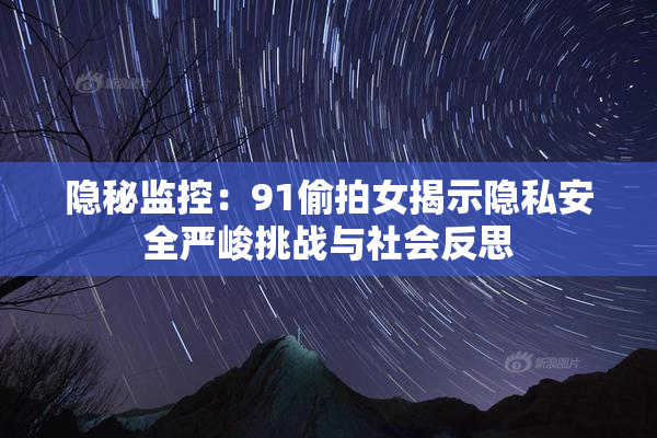 隐秘监控：91偷拍女揭示隐私安全严峻挑战与社会反思