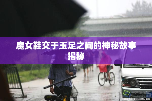 魔女鞋交于玉足之间的神秘故事揭秘