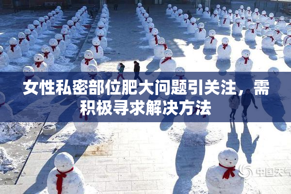 女性私密部位肥大问题引关注，需积极寻求解决方法