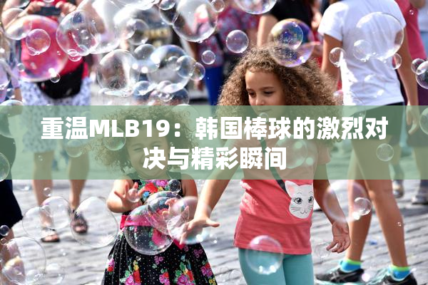 重温MLB19：韩国棒球的激烈对决与精彩瞬间