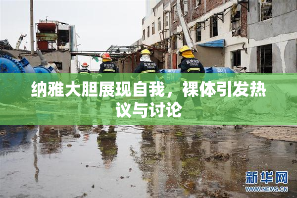 纳雅大胆展现自我，裸体引发热议与讨论