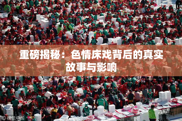 重磅揭秘：色情床戏背后的真实故事与影响