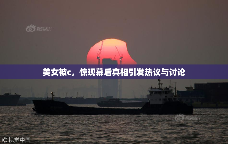 美女被c，惊现幕后真相引发热议与讨论