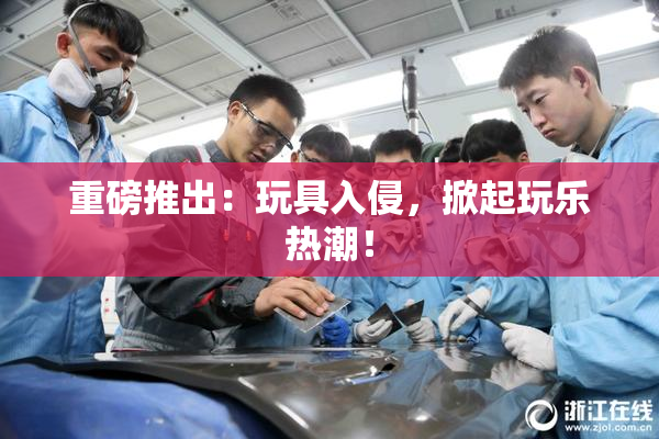 重磅推出：玩具入侵，掀起玩乐热潮！