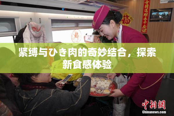 紧缚与ひき肉的奇妙结合，探索新食感体验