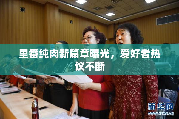 里番纯肉新篇章曝光，爱好者热议不断