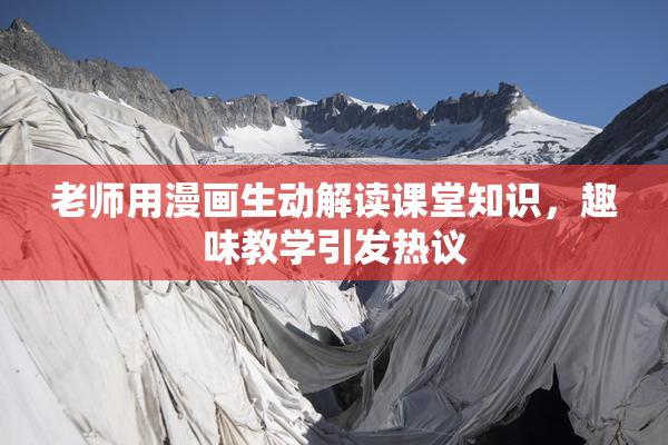 老师用漫画生动解读课堂知识，趣味教学引发热议