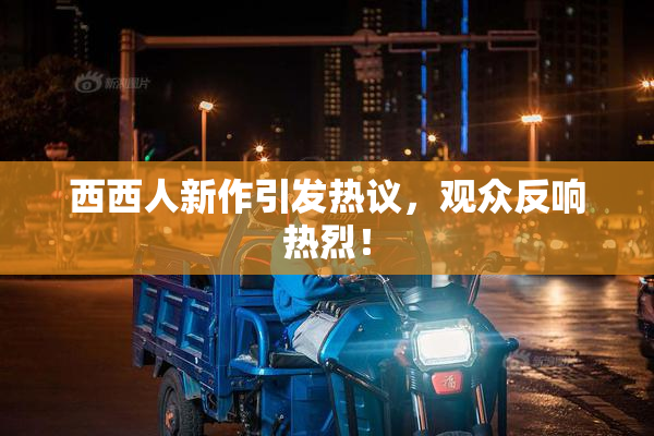 西西人新作引发热议，观众反响热烈！