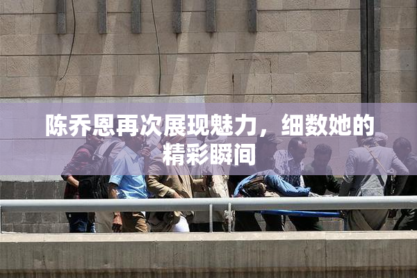陈乔恩再次展现魅力，细数她的精彩瞬间