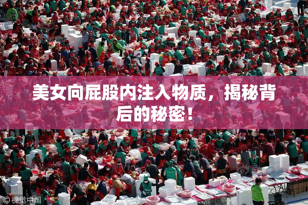 美女向屁股内注入物质，揭秘背后的秘密！
