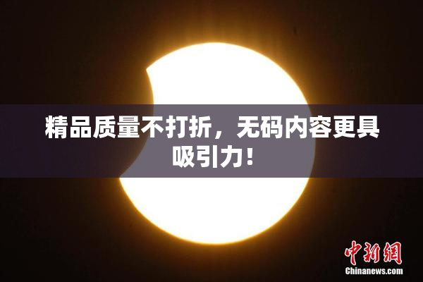 精品质量不打折，无码内容更具吸引力！