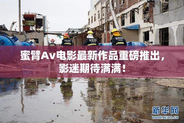 蜜臂Av电影最新作品重磅推出，影迷期待满满！