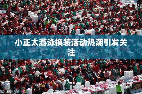 小正太游泳换装活动热潮引发关注