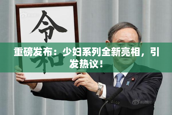 重磅发布：少妇系列全新亮相，引发热议！