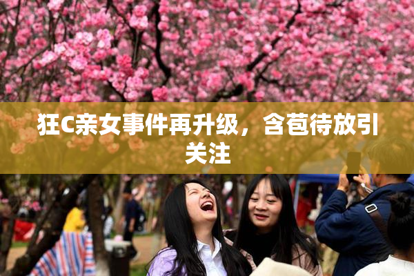 狂C亲女事件再升级，含苞待放引关注