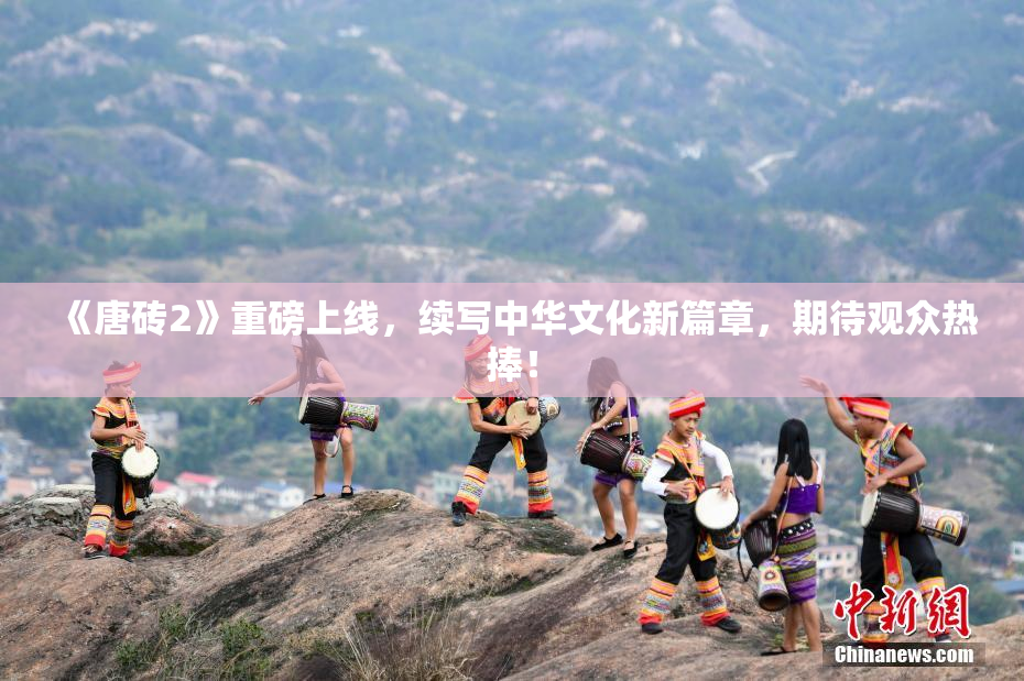 《唐砖2》重磅上线，续写中华文化新篇章，期待观众热捧！