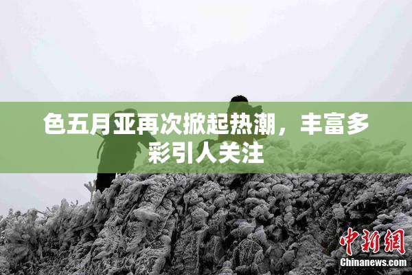 色五月亚再次掀起热潮，丰富多彩引人关注
