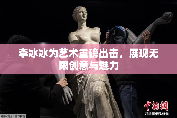 李冰冰为艺术重磅出击，展现无限创意与魅力