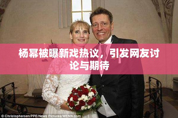 杨幂被曝新戏热议，引发网友讨论与期待