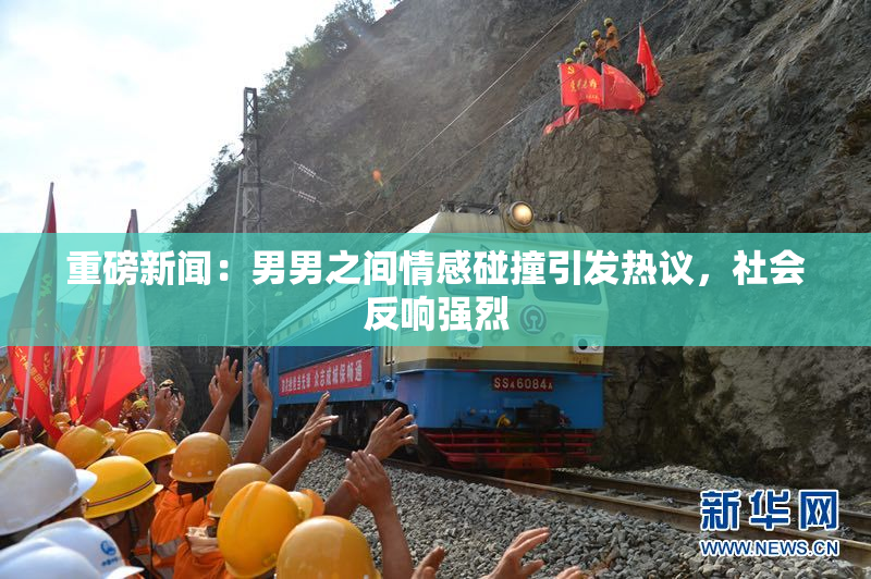重磅新闻：男男之间情感碰撞引发热议，社会反响强烈