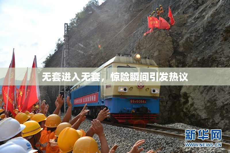 无套进入无套，惊险瞬间引发热议