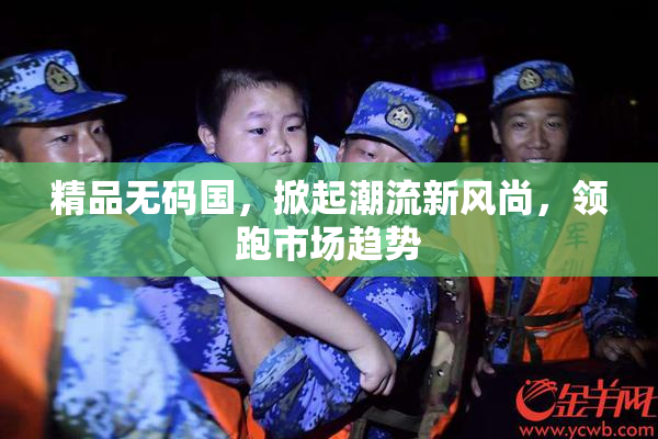 精品无码国，掀起潮流新风尚，领跑市场趋势