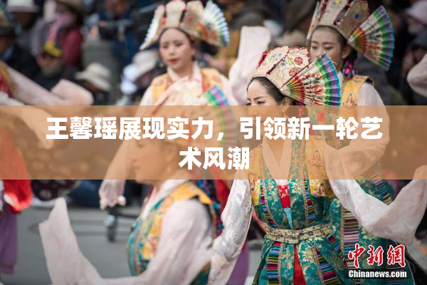 王馨瑶展现实力，引领新一轮艺术风潮
