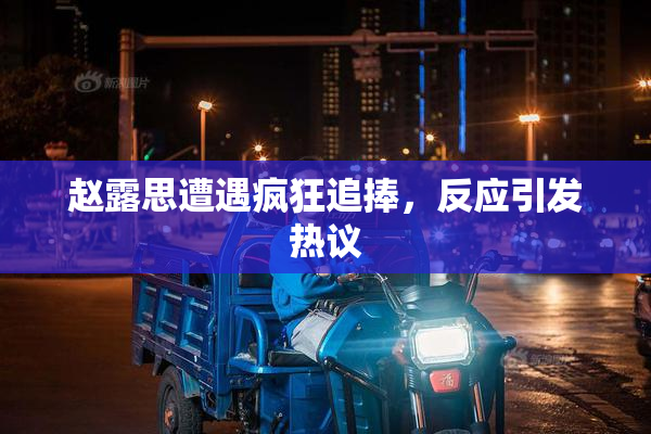 赵露思遭遇疯狂追捧，反应引发热议