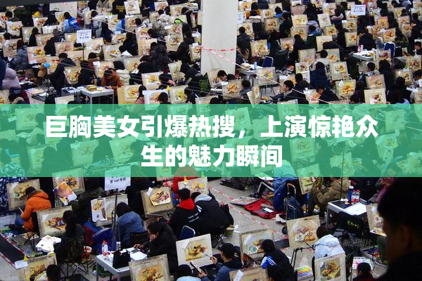 巨胸美女引爆热搜，上演惊艳众生的魅力瞬间