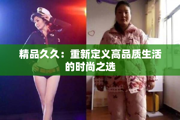 精品久久：重新定义高品质生活的时尚之选