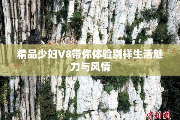 精品少妇V8带你体验别样生活魅力与风情