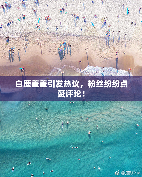白鹿羞羞引发热议，粉丝纷纷点赞评论！