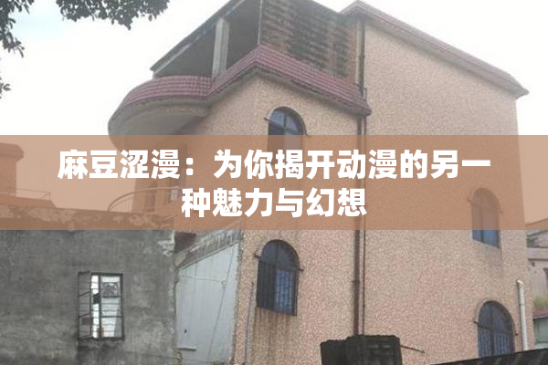 麻豆涩漫：为你揭开动漫的另一种魅力与幻想