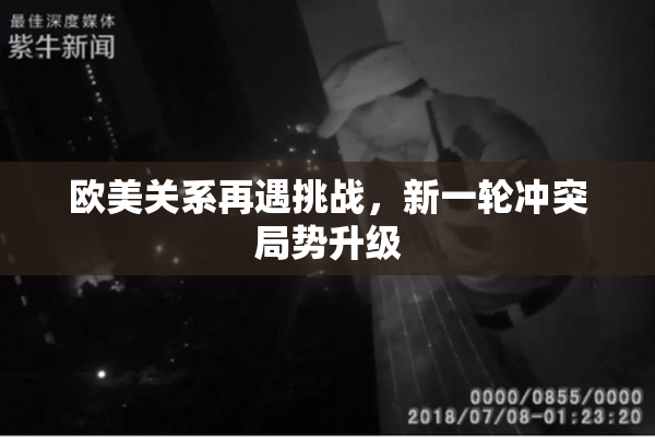 欧美关系再遇挑战，新一轮冲突局势升级