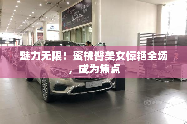魅力无限！蜜桃臀美女惊艳全场，成为焦点