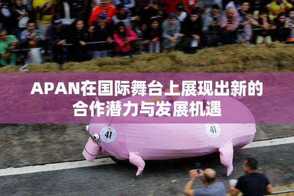 APAN在国际舞台上展现出新的合作潜力与发展机遇