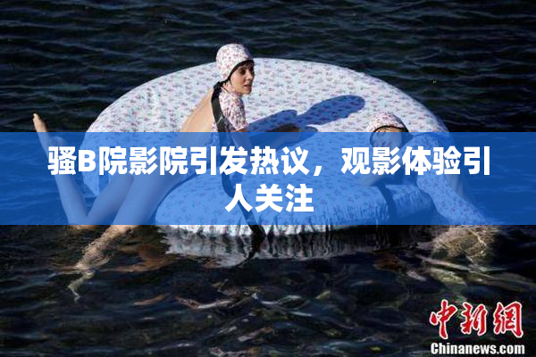 骚B院影院引发热议，观影体验引人关注