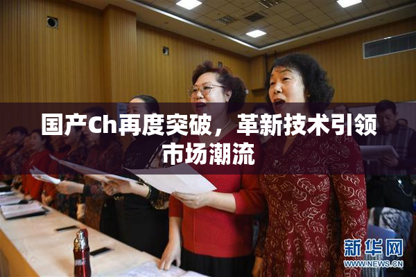 国产Ch再度突破，革新技术引领市场潮流
