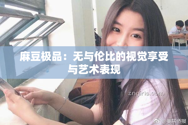 麻豆极品：无与伦比的视觉享受与艺术表现