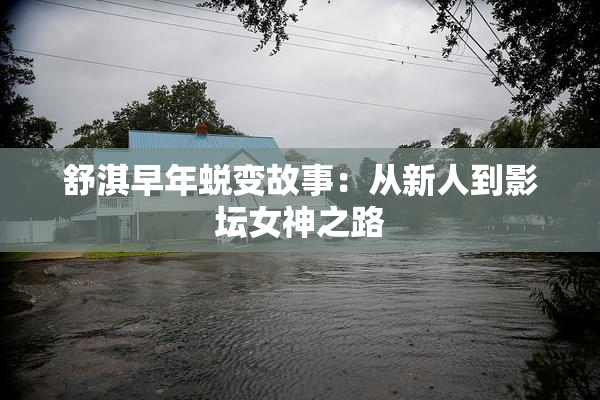 舒淇早年蜕变故事：从新人到影坛女神之路