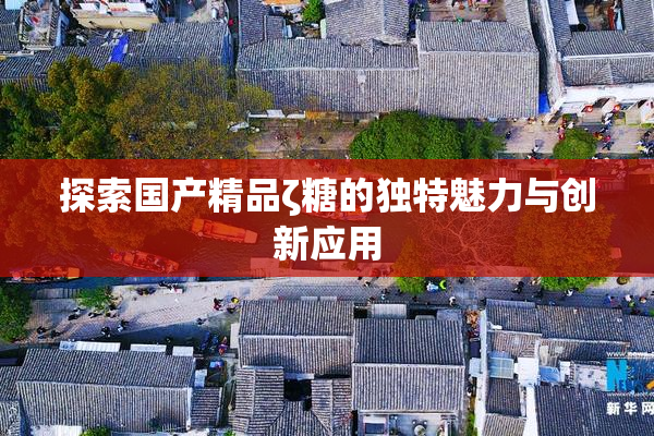 探索国产精品ζ糖的独特魅力与创新应用